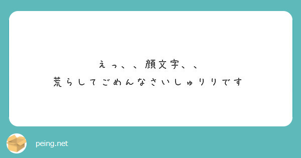 えっ 顔文字 荒らしてごめんなさいしゅりりです Peing 質問箱