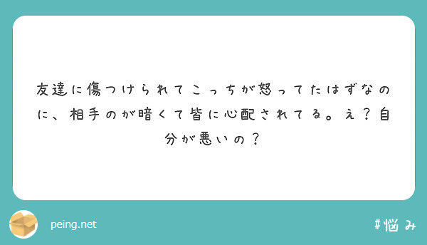 友達に傷つけられてこっちが怒ってたはずなのに 相手のが暗くて皆に心配されてる え 自分が悪いの Peing 質問箱