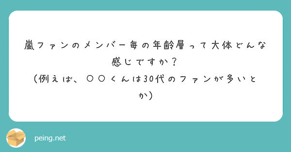 嵐ファンのメンバー毎の年齢層って大体どんな感じですか 例えば くんは30代のファンが多いとか Peing 質問箱