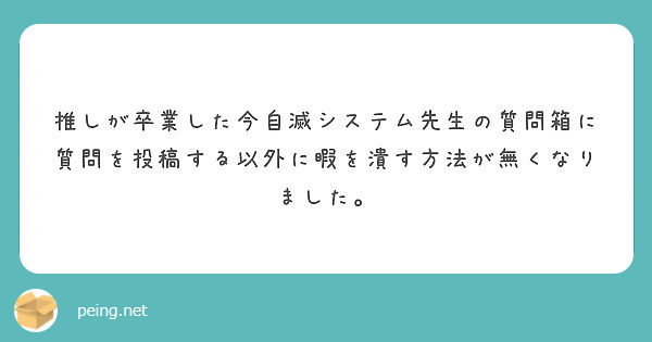 推しが卒業した今自滅システム先生の質問箱に質問を投稿する以外に暇を潰す方法が無くなりました Peing 質問箱