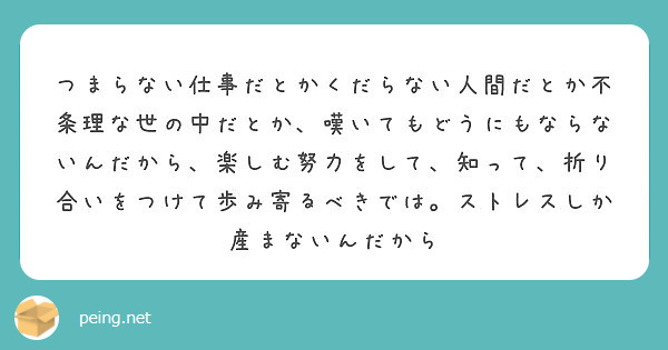 つまらない仕事だとかくだらない人間だとか不条理な世の中だとか 嘆いてもどうにもならないんだから 楽しむ努力をして Peing 質問箱