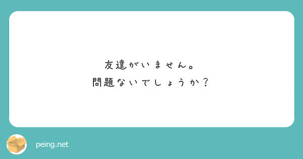 友達がいません 問題ないでしょうか Peing 質問箱