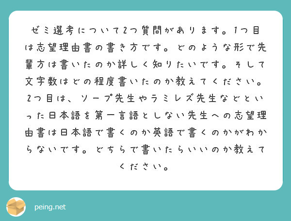 ゼミ選考について2つ質問があります 1つ目は志望理由書の書き方です どのような形で先輩方は書いたのか詳しく知りた Peing 質問箱