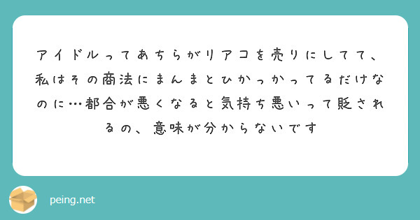 アイドルってあちらがリアコを売りにしてて 私はその商法にまんまとひかっかってるだけなのに 都合が悪くなると気持ち Peing 質問箱