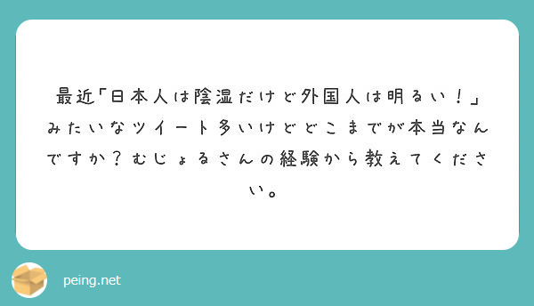 最近 日本人は陰湿だけど外国人は明るい みたいなツイート多いけどどこまでが本当なんですか むじょるさんの経験か Peing 質問箱