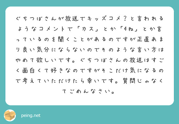 ぐちつぼさんが放送でキッズコメ と言われるようなコメントで カス とか 4ね とか言っているのを聞くことがあるの Peing 質問箱