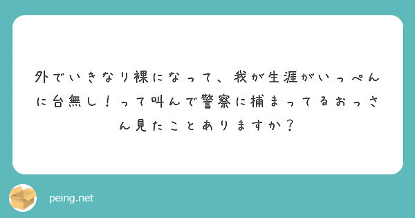 外でいきなり裸になって 我が生涯がいっぺんに台無し って叫んで警察に捕まってるおっさん見たことありますか Peing 質問箱