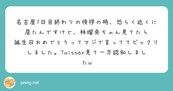 名古屋1日目終わりの挨拶の時 恐らく近くに居たんですけど 林瑠奈ちゃん見てたら Peing 質問箱