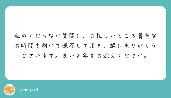 私のくだらない質問に お忙しいところ貴重なお時間を割いて返答して頂き 誠にありがとうございます 良いお年をお迎え Peing 質問箱