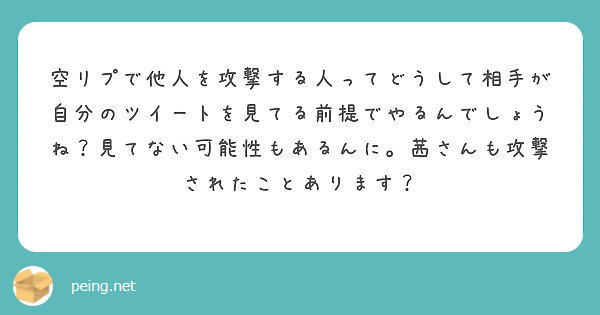 空リプで他人を攻撃する人ってどうして相手が自分のツイートを見てる前提でやるんでしょうね 見てない可能性もあるんに Peing 質問箱