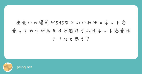 出会いの場所がsnsなどのいわゆるネット恋愛ってやつがあるけど歌乃さんはネット恋愛はアリだと思う Peing 質問箱