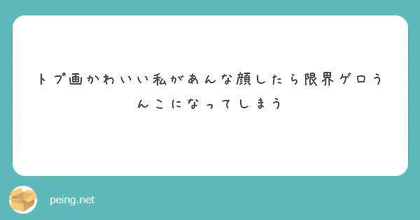 トプ画かわいい私があんな顔したら限界ゲロうんこになってしまう Peing 質問箱