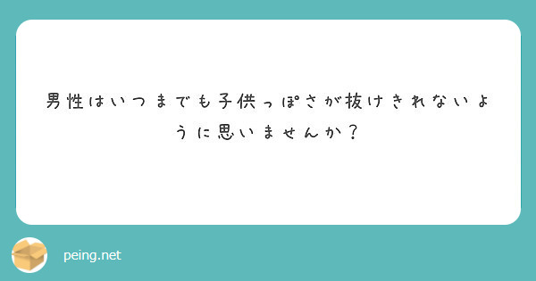 男性はいつまでも子供っぽさが抜けきれないように思いませんか？