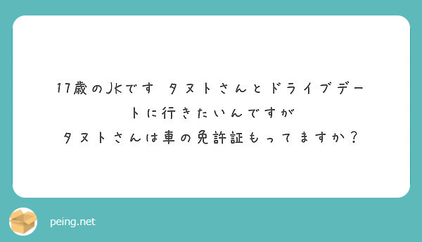 17歳のjkです タヌトさんとドライブデートに行きたいんですが タヌトさんは車の免許証もってますか Peing 質問箱