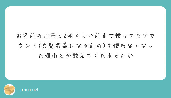 お名前の由来と2年くらい前まで使ってたアカウント 兵蟹名義になる前の を使わなくなった理由とか教えてくれませんか Peing 質問箱