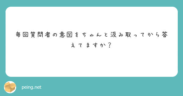 毎回質問者の意図をちゃんと汲み取ってから答えてますか？