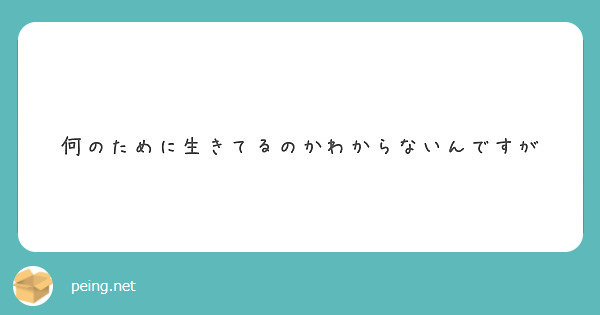 何のために生きてるのかわからないんですが Peing 質問箱