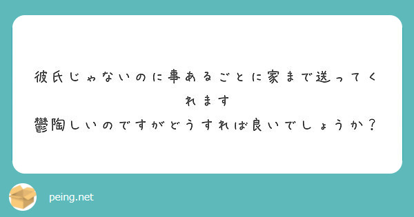 彼氏じゃないのに事あるごとに家まで送ってくれます 鬱陶しいのですがどうすれば良いでしょうか Peing 質問箱