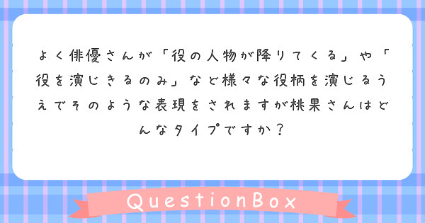 よく俳優さんが「役の人物が降りてくる」や「役を演じきるのみ」など様々な役柄を演じるうえでそのような表現をされますが桃果さんはどんなタイプですか？