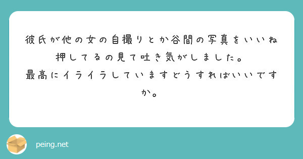 彼氏が他の女の自撮りとか谷間の写真をいいね押してるの見て吐き気がしました Peing 質問箱