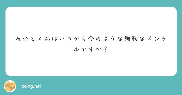 ねいとくんはいつから今のような強靭なメンタルですか Peing 質問箱