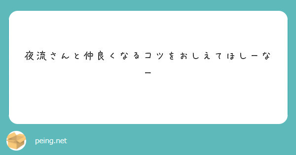 夜流さんと仲良くなるコツをおしえてほしーなー