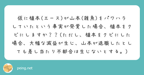 仮に植本(エース)が山本(雑魚)をパワハラしていたという事実が発覚した場合、植本をクビにしますか？？(ただし、植本をクビにした場合、大幅な減益が生じ、山本が退職したとしても差し当たり不都合は生じないとする。)
