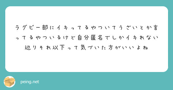 ラグビー部にイキってるやついてうざいとか言ってるやついるけど自分匿名でしかイキれない辺りそれ以下って気づいた方が Peing 質問箱