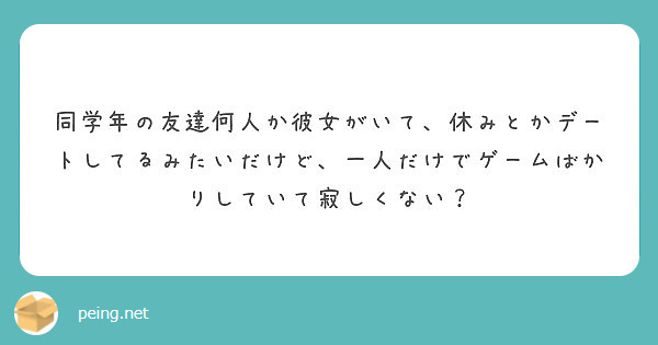 同学年の友達何人か彼女がいて 休みとかデートしてるみたいだけど 一人だけでゲームばかりしていて寂しくない Peing 質問箱