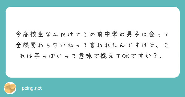 今高校生なんだけどこの前中学の男子に会って全然変わらないねって言われたんですけど これは芋っぽいって意味で捉えて Peing 質問箱