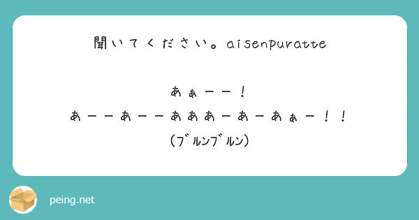 聞いてください Aisenpuratte あぁーー あーーあーーあああーあーあぁー ﾌﾞﾙﾝﾌﾞﾙﾝ Peing 質問箱