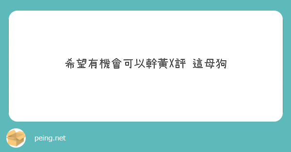 希望有機會可以幹黃X評 這母狗