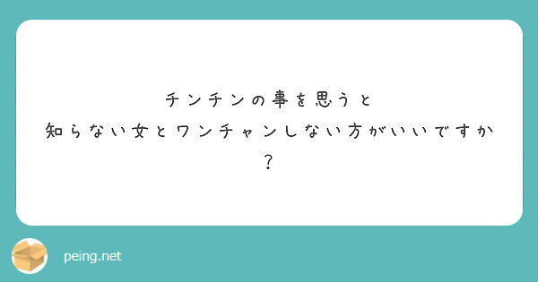 チンチンの事を思うと 知らない女とワンチャンしない方がいいですか Peing 質問箱