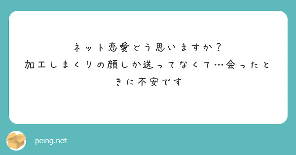 ネット恋愛どう思いますか 加工しまくりの顔しか送ってなくて 会ったときに不安です Peing 質問箱