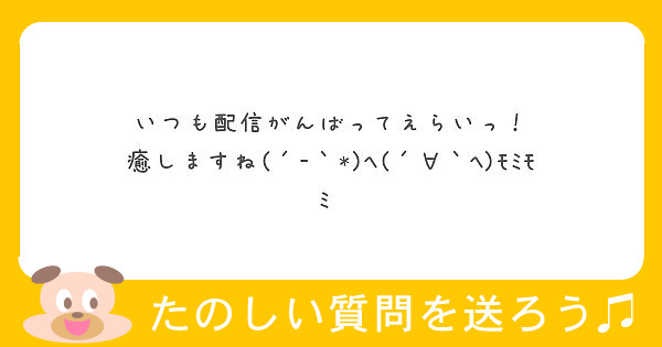 いつも配信がんばってえらいっ 癒しますね ﾍ ﾍ ﾓﾐﾓﾐ Peing 質問箱