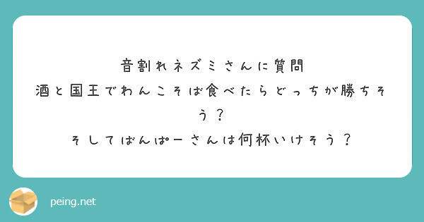 音割れネズミさんに質問 酒と国王でわんこそば食べたらどっちが勝ちそう そしてばんぱーさんは何杯いけそう Peing 質問箱