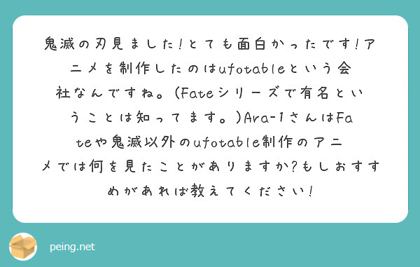 鬼滅の刃見ました!とても面白かったです!アニメを制作したのはufotableという会社なんですね。(Fateシリーズで有名ということは知ってます。)Ara-1さんはFateや鬼滅以外のufotable制作のアニメでは何を見たことがありますか?もしおすすめがあれば教えてください!