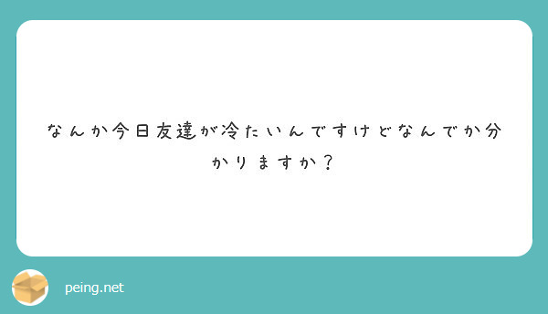 なんか今日友達が冷たいんですけどなんでか分かりますか Peing 質問箱