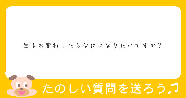 生まれ変わったらなにになりたいですか Peing 質問箱