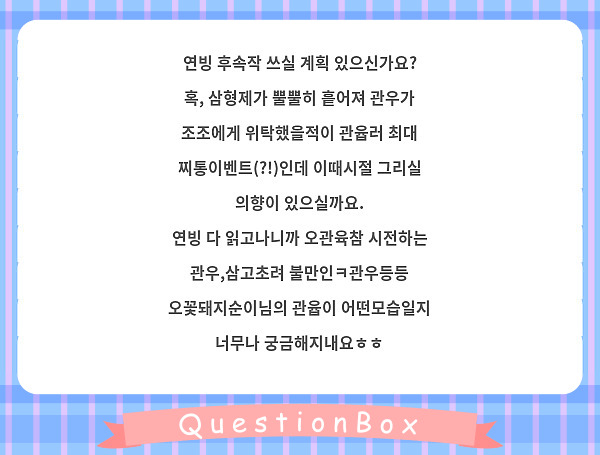 연빙 후속작 쓰실 계획 있으신가요?
혹, 삼형제가 뿔뿔히 흩어져 관우가 조조에게 위탁했을적이 관윱러 최대 찌통이벤트(?!)인데 이때시절 그리실 의향이 있으실까요.
연빙 다 읽고나니까 오관육참 시전하는 관우,삼고초려 불만인ㅋ관우등등 오꽃돼지순이님의 관윱이 어떤모습일지 너무나 궁금해지내요ㅎㅎ