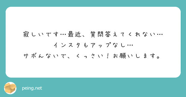 寂しいです 最近 質問答えてくれない インスタもアップなし サボんないで くっさい お願いします Peing 質問箱