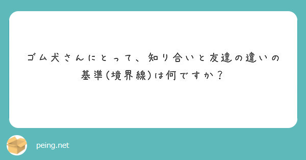 ゴム犬さんにとって 知り合いと友達の違いの基準 境界線 は何ですか Peing 質問箱