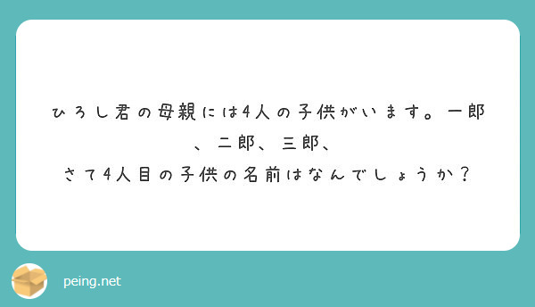 ひろし君の母親には4人の子供がいます 一郎 二郎 三郎 さて4人目の子供の名前はなんでしょうか Peing 質問箱