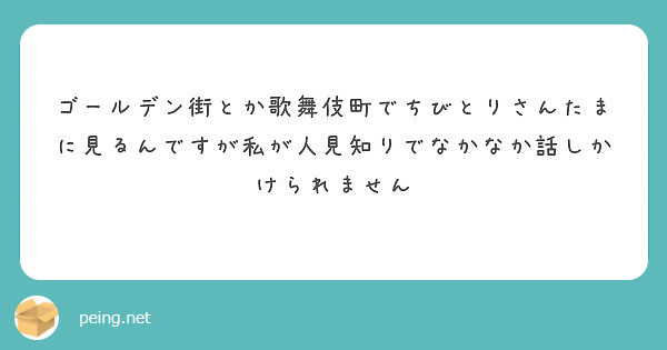 ゴールデン街とか歌舞伎町でちびとりさんたまに見るんですが私が人見知りでなかなか話しかけられません
