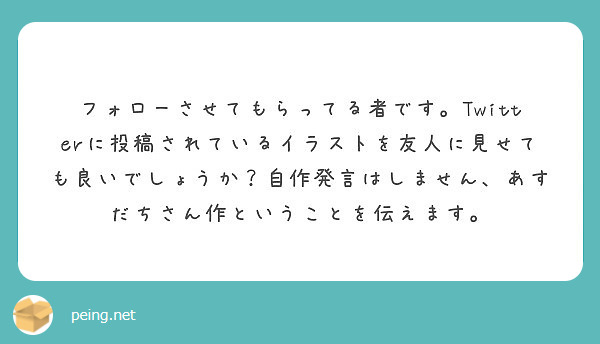 フォローさせてもらってる者です Twitterに投稿されているイラストを友人に見せても良いでしょうか 自作発言は Peing 質問箱