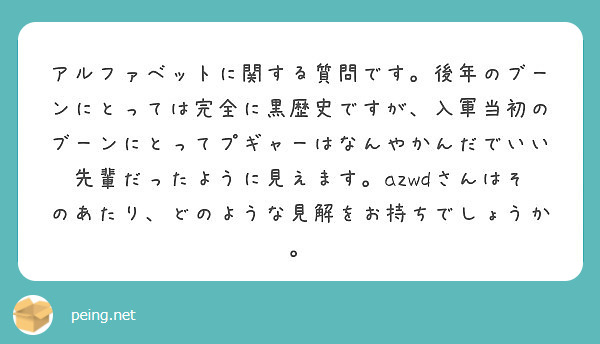 アルファベットに関する質問です 後年のブーンにとっては完全に黒歴史ですが 入軍当初のブーンにとってプギャーはなん Peing 質問箱