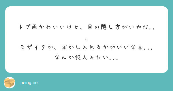 トプ画かわいいけど 目の隠し方がいやだ モザイクか ぼかし入れるかがいいなぁ なんか犯人みたい Peing 質問箱