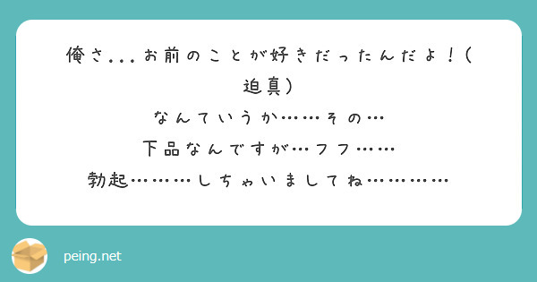 俺さ お前のことが好きだったんだよ 迫真 なんていうか その 下品なんですが フフ Peing 質問箱