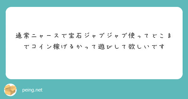 通常ニャースで宝石ジャブジャブ使ってどこまでコイン稼げるかって遊びして欲しいです Peing 質問箱