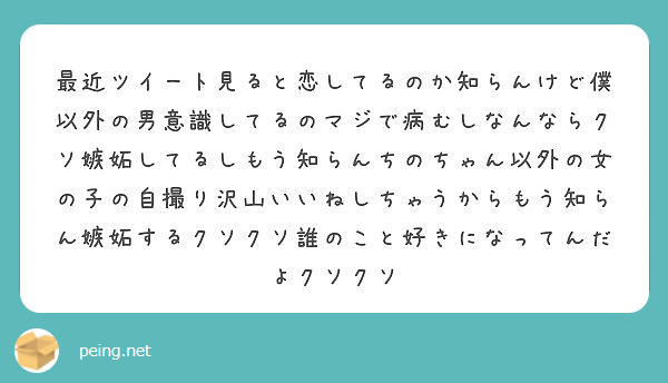 最近ツイート見ると恋してるのか知らんけど僕以外の男意識してるのマジで病むしなんならクソ嫉妬してるしもう知らんちの Peing 質問箱